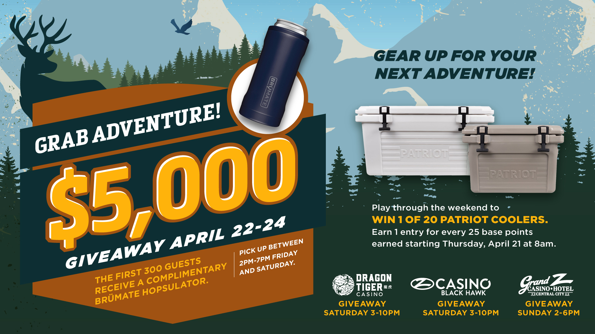 Grab Adventure! $5,000 Giveaway April 22-24 Gear up for your next adventure. The first 3000 guests receive a complimentary Brumate Hopsulator. Pick up between 2pm-7pm Friday and Saturday Pay through the weekend to win 1 of 20 Patriot coolers Earn 1 entry for every 25 base points earned starting Thrusday, April 21 at 8am.