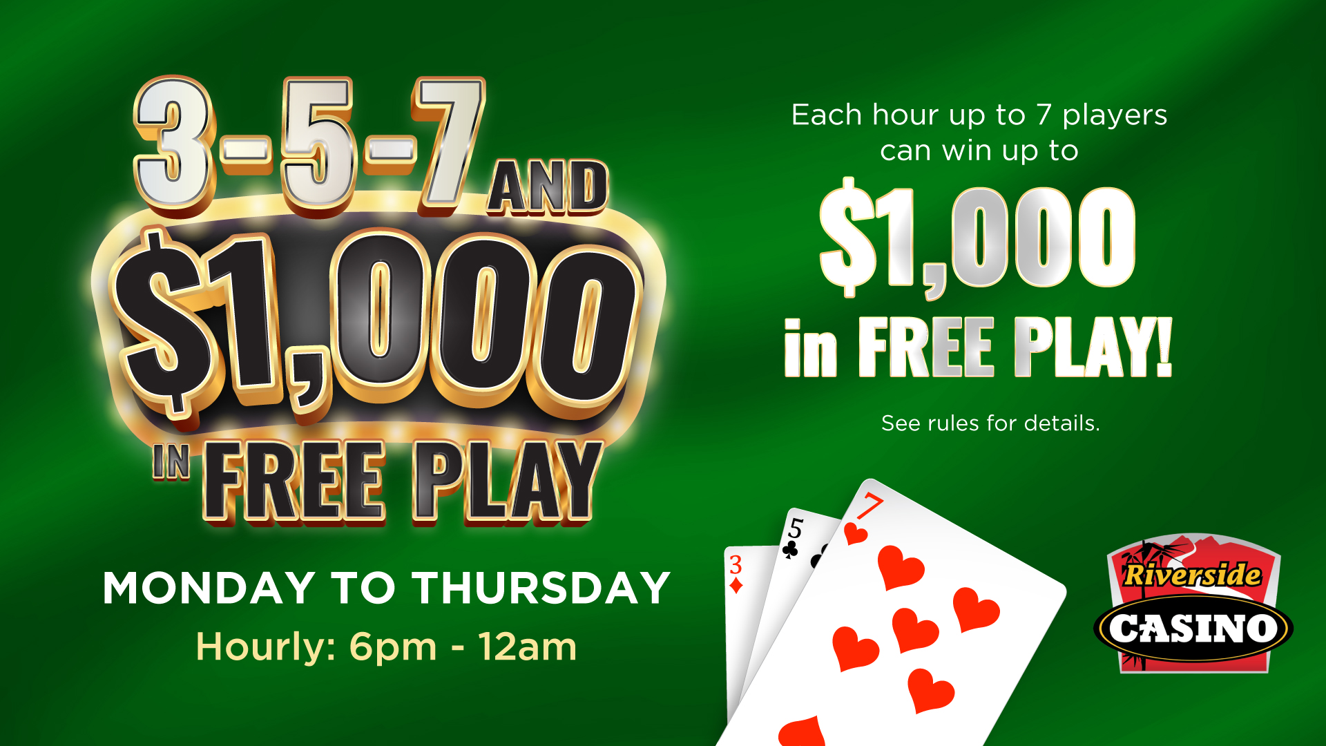 3-5-7 and $1,000 in Free Play Mon-Thurs Hourly: 6pm-12am Each hour up to 7 players can win up to $1,000 in Free Play!