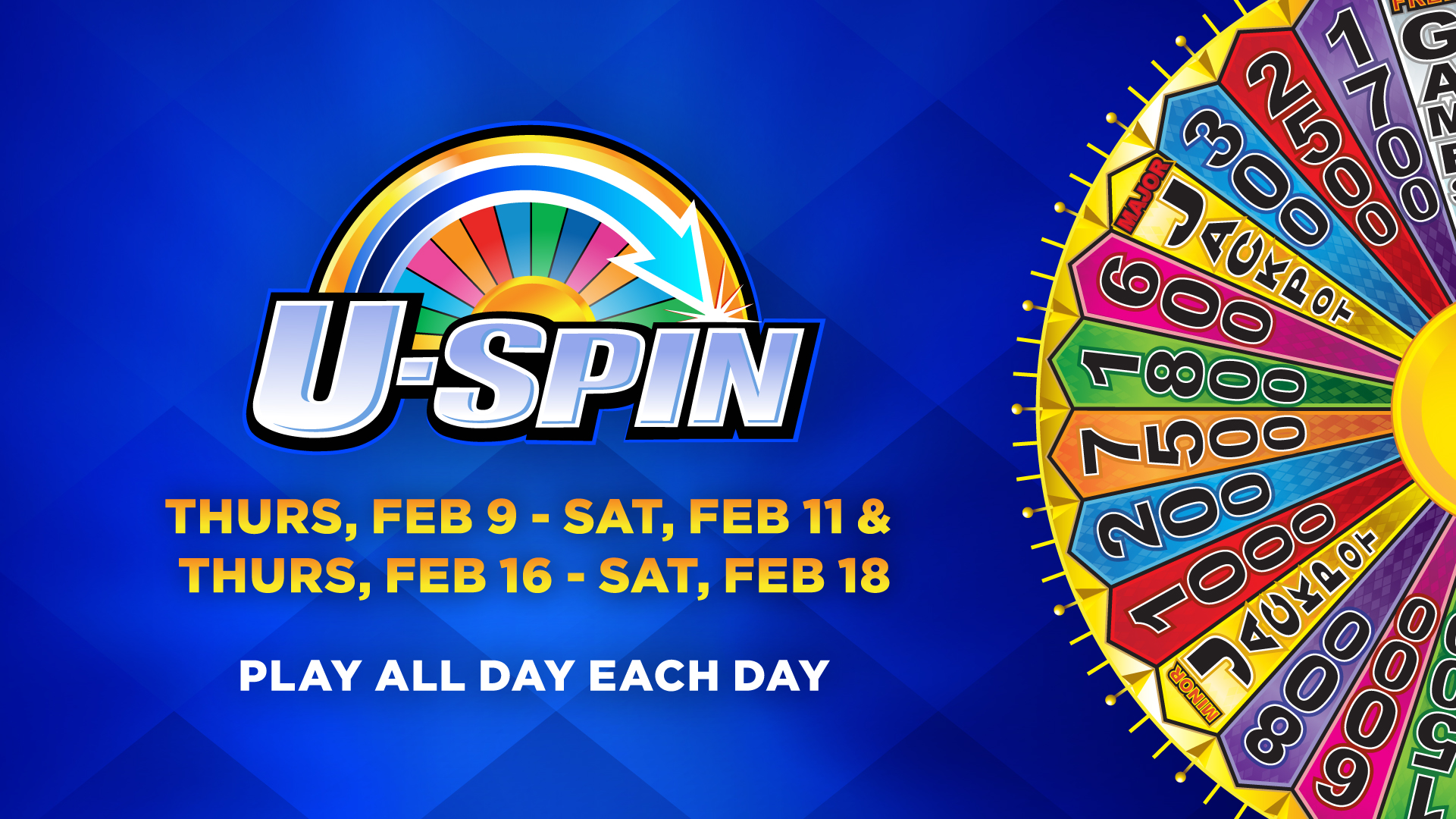 U-Spin Thurs, Feb 9 - Sat, Feb 11 & Thurs, Feb 16 - Sat, Feb 18 Play All Day Each Day Over $20,000 Given Away! How To Play 1. Play on any eligible slot machine 2. Fill up the Progress Bar. 3. Spin and Win! Maximum ten (10) spins per day.